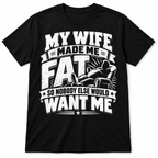 My Wife Made Me Fat So Nobody Else Would Want Me Funny Men's T-Shirt
